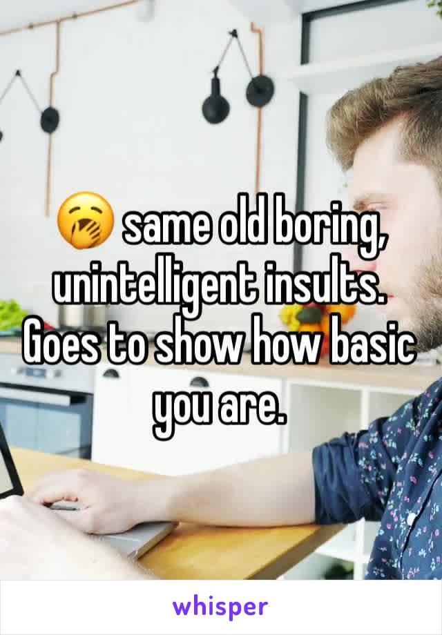 🥱 same old boring, unintelligent insults. Goes to show how basic you are. 