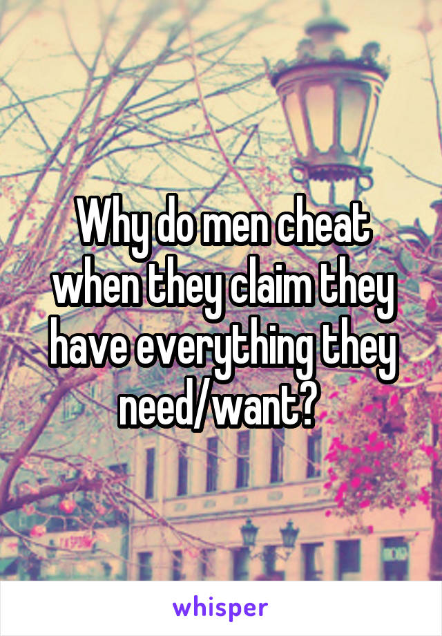 Why do men cheat when they claim they have everything they need/want? 