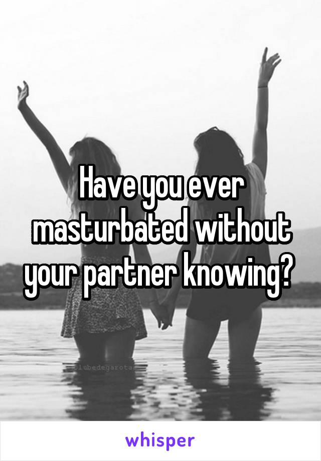 Have you ever masturbated without your partner knowing? 