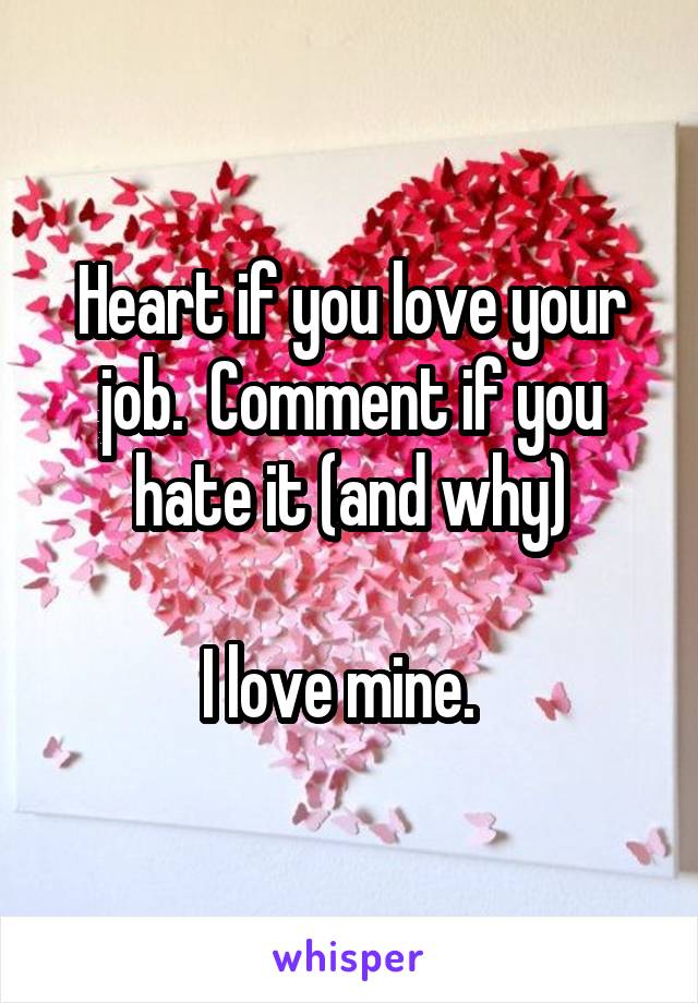 Heart if you love your job.  Comment if you hate it (and why)

I love mine.  