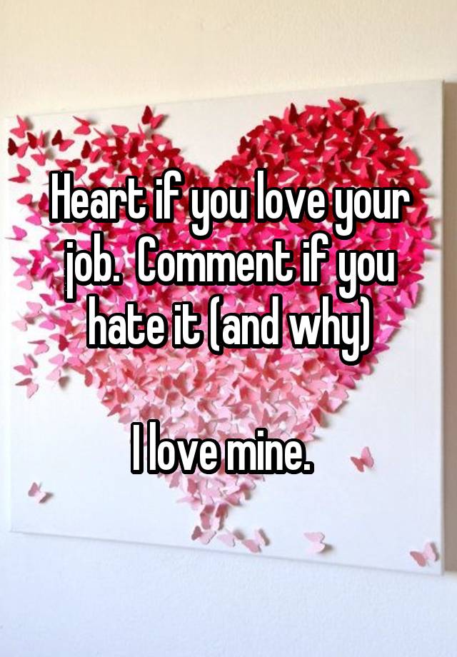 Heart if you love your job.  Comment if you hate it (and why)

I love mine.  