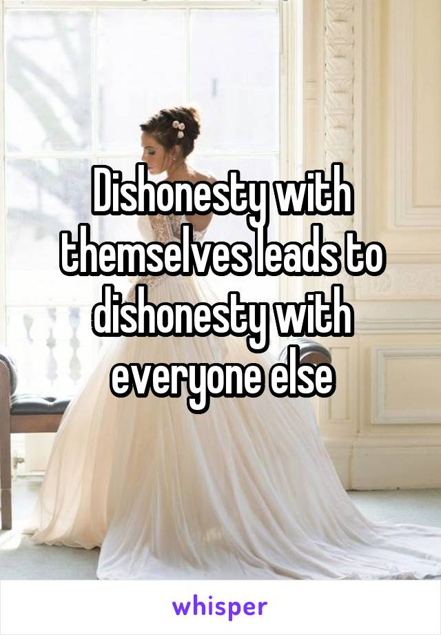 Dishonesty with themselves leads to dishonesty with everyone else
