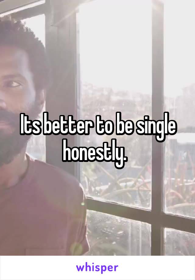 Its better to be single honestly.  