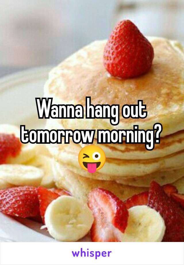 Wanna hang out tomorrow morning? 😜