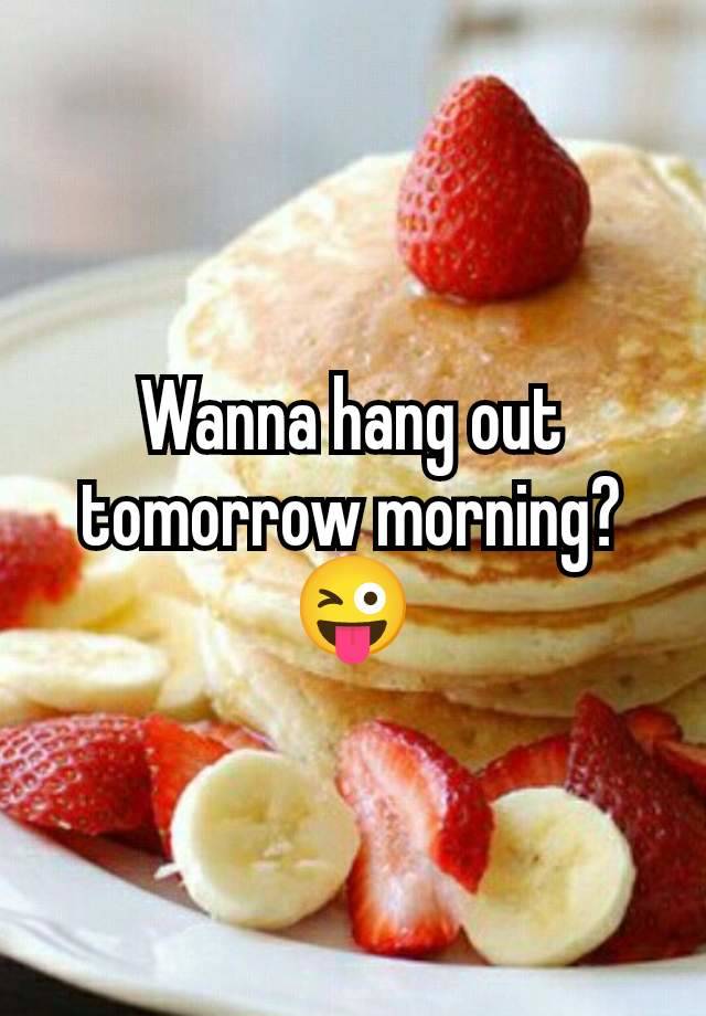 Wanna hang out tomorrow morning? 😜