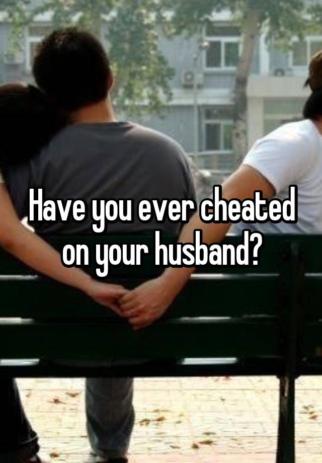 Have you ever cheated on your husband?