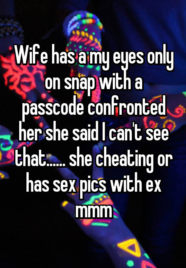 Wife has a my eyes only on snap with a passcode confronted her she said I can't see that...... she cheating or has sex pics with ex mmm