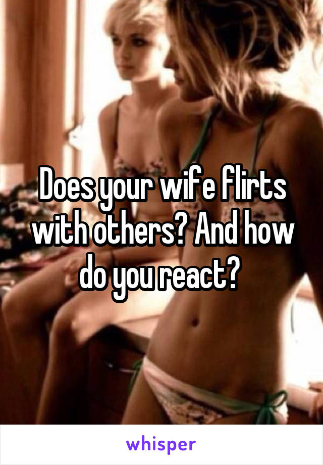 Does your wife flirts with others? And how do you react? 