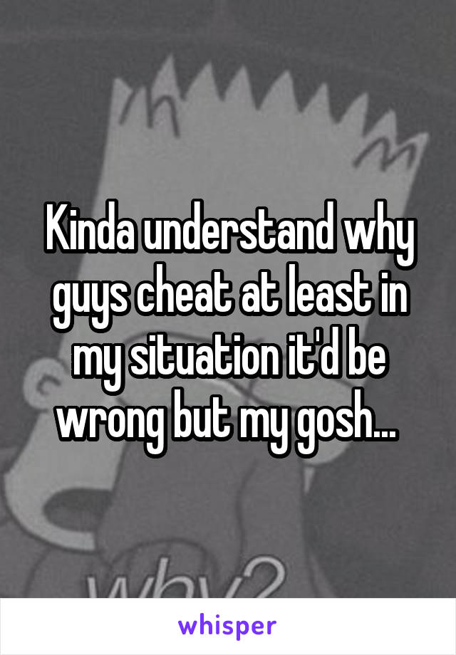 Kinda understand why guys cheat at least in my situation it'd be wrong but my gosh... 