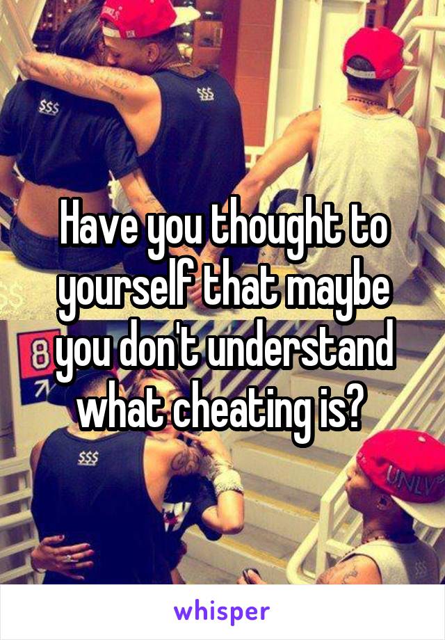 Have you thought to yourself that maybe you don't understand what cheating is? 