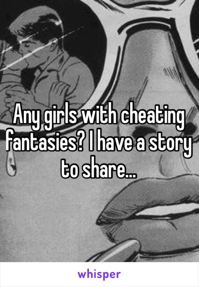 Any girls with cheating fantasies? I have a story to share…