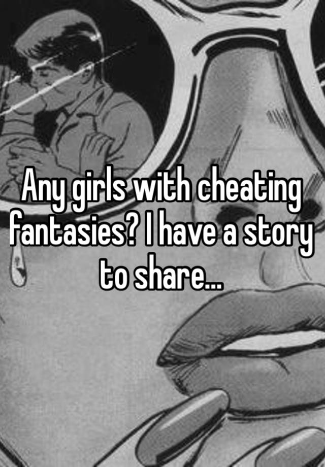 Any girls with cheating fantasies? I have a story to share…