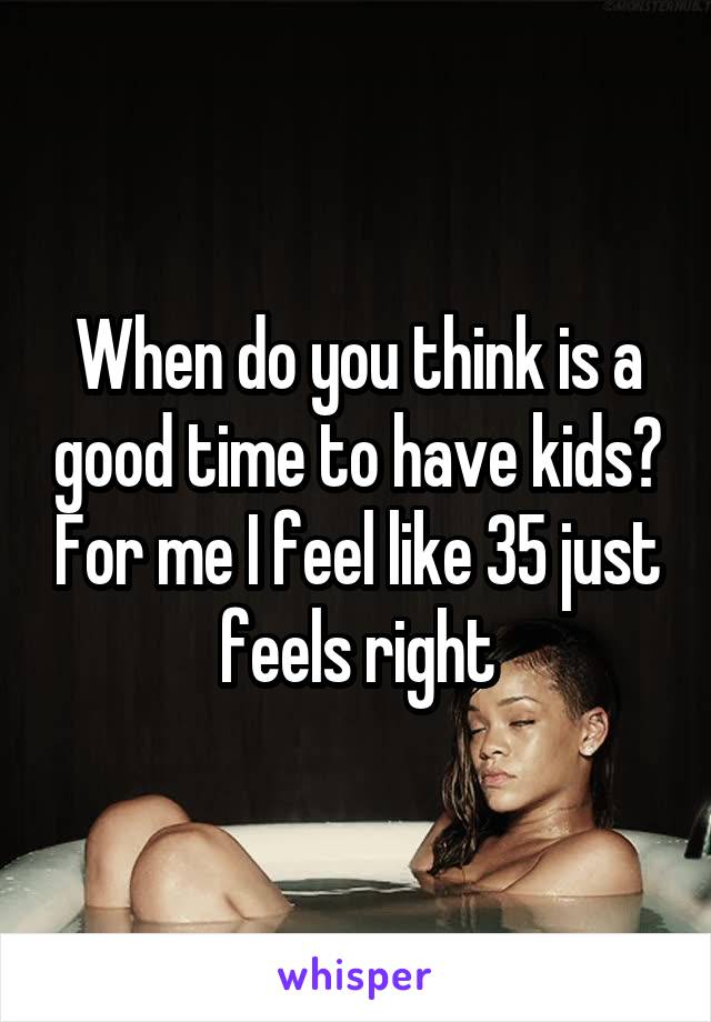 When do you think is a good time to have kids? For me I feel like 35 just feels right