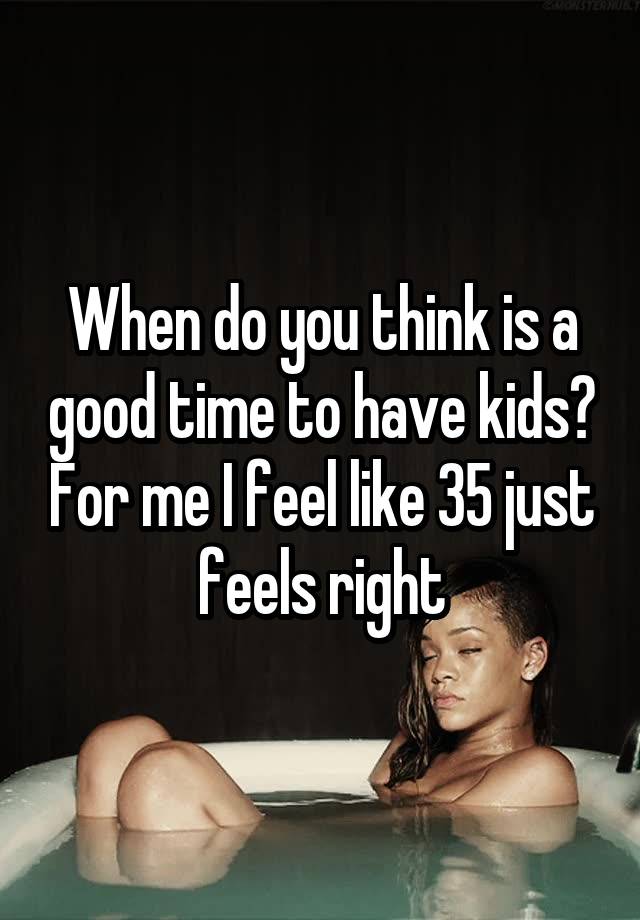 When do you think is a good time to have kids? For me I feel like 35 just feels right