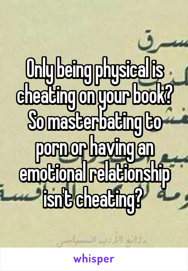 Only being physical is cheating on your book? So masterbating to porn or having an emotional relationship isn't cheating? 