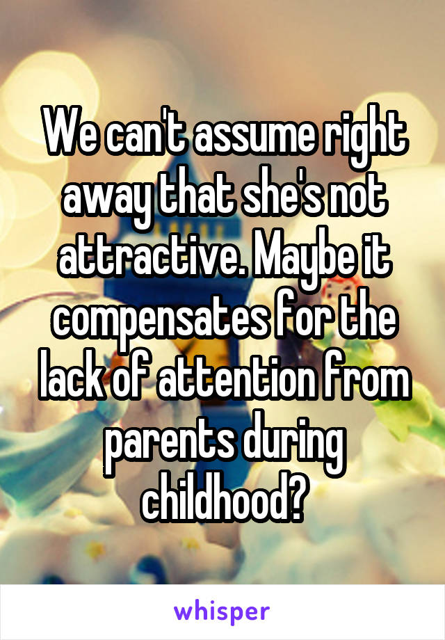 We can't assume right away that she's not attractive. Maybe it compensates for the lack of attention from parents during childhood?