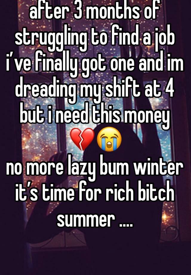 after 3 months of struggling to find a job i’ve finally got one and im dreading my shift at 4 but i need this money 💔😭
no more lazy bum winter it’s time for rich bitch summer ….