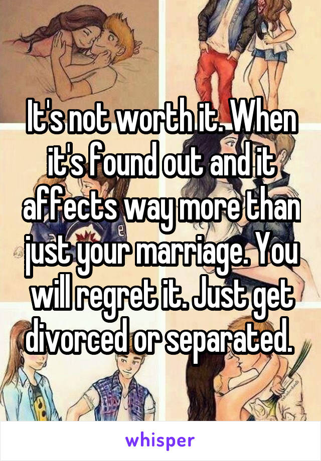 It's not worth it. When it's found out and it affects way more than just your marriage. You will regret it. Just get divorced or separated. 