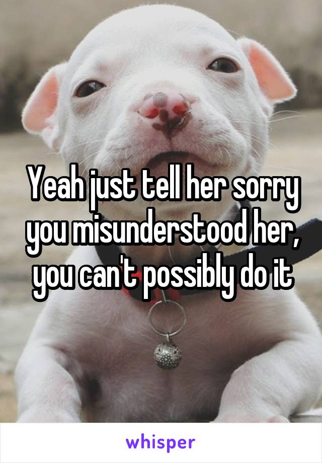 Yeah just tell her sorry you misunderstood her, you can't possibly do it