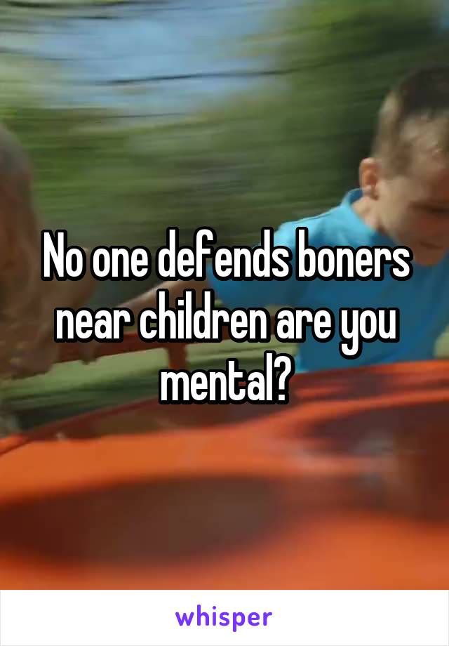 No one defends boners near children are you mental?