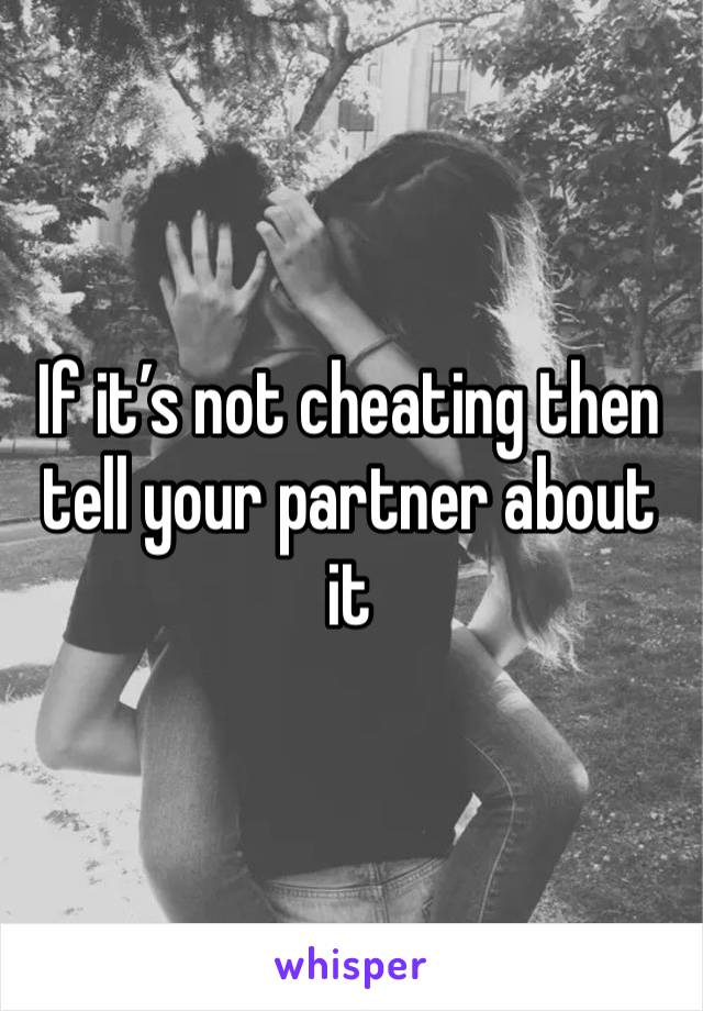 If it’s not cheating then tell your partner about it 