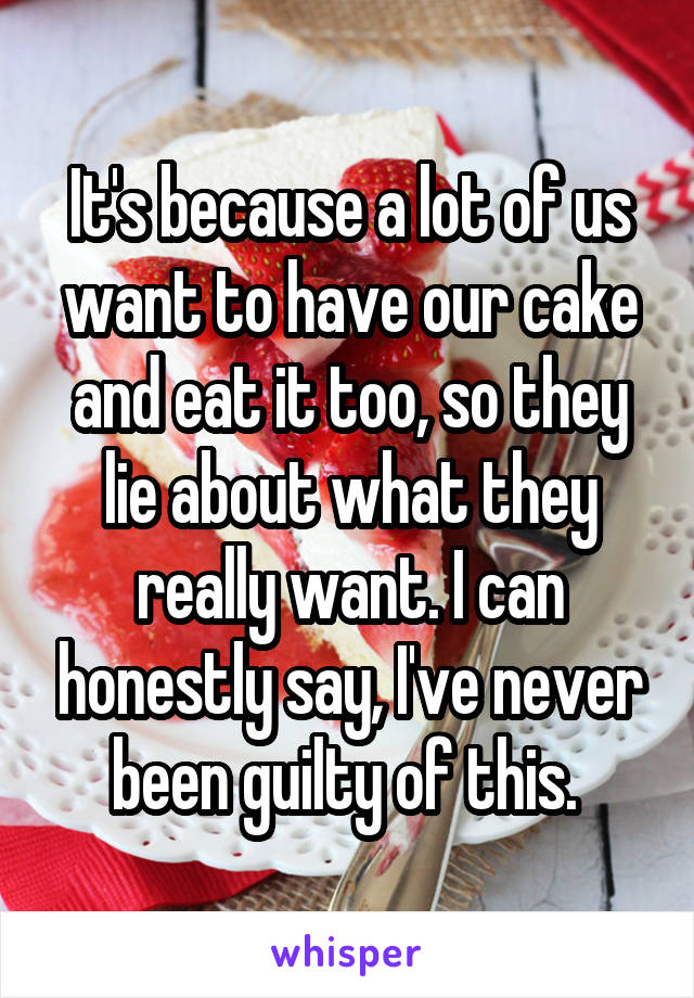 It's because a lot of us want to have our cake and eat it too, so they lie about what they really want. I can honestly say, I've never been guilty of this. 