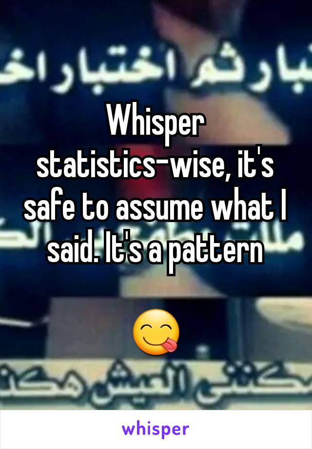 Whisper statistics-wise, it's safe to assume what I said. It's a pattern

😋