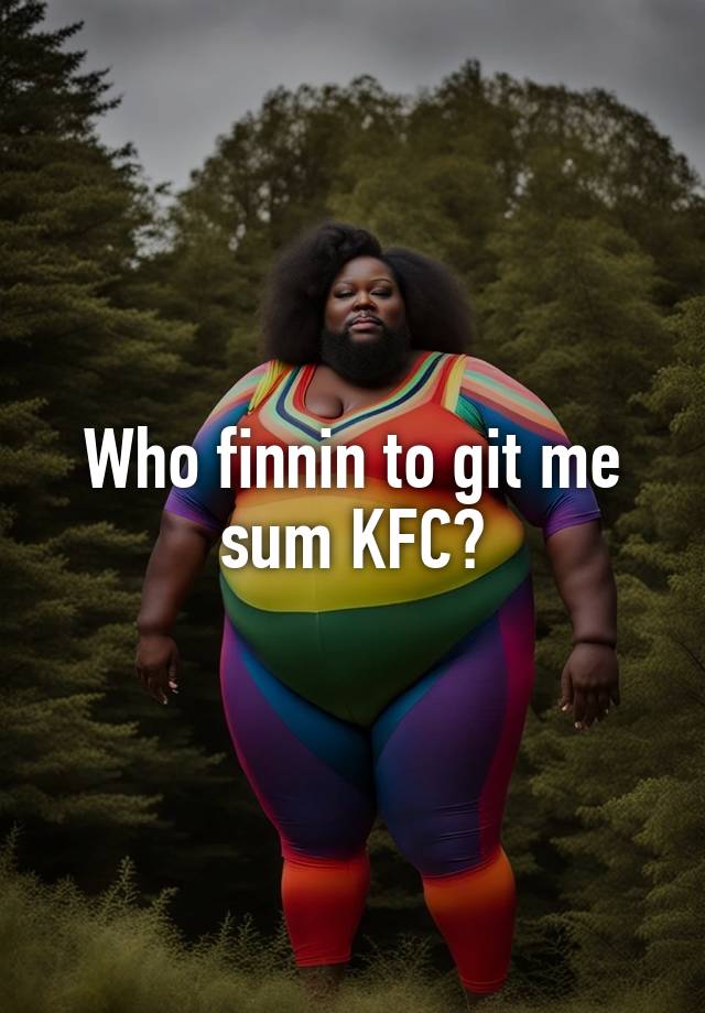 Who finnin to git me sum KFC?