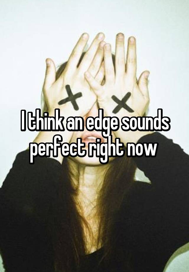 I think an edge sounds perfect right now 