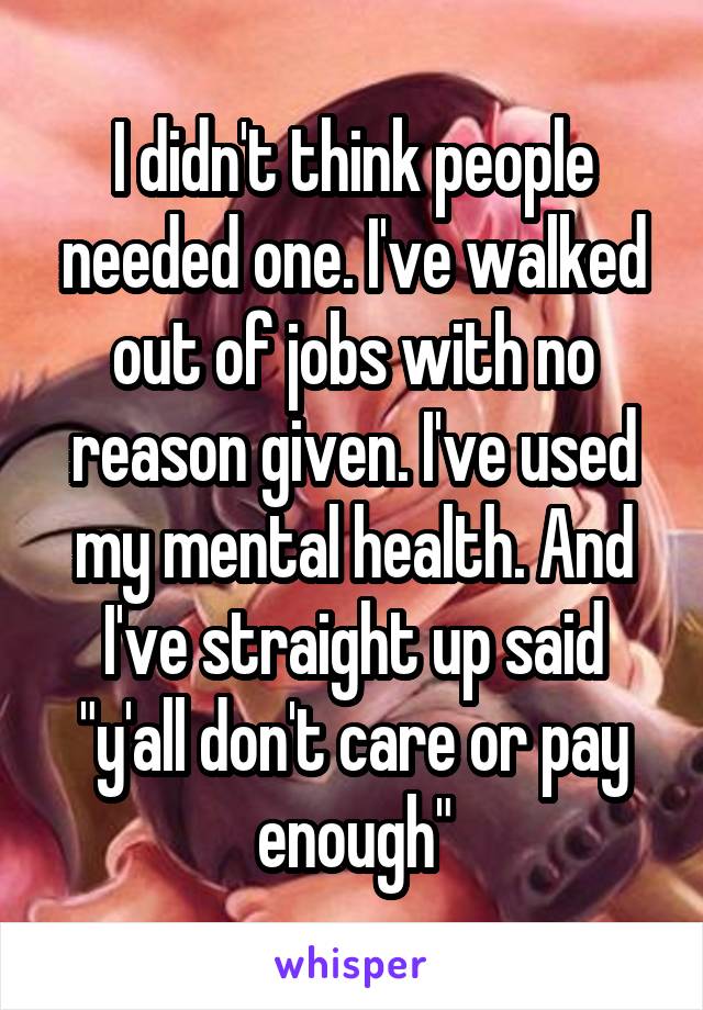 I didn't think people needed one. I've walked out of jobs with no reason given. I've used my mental health. And I've straight up said "y'all don't care or pay enough"