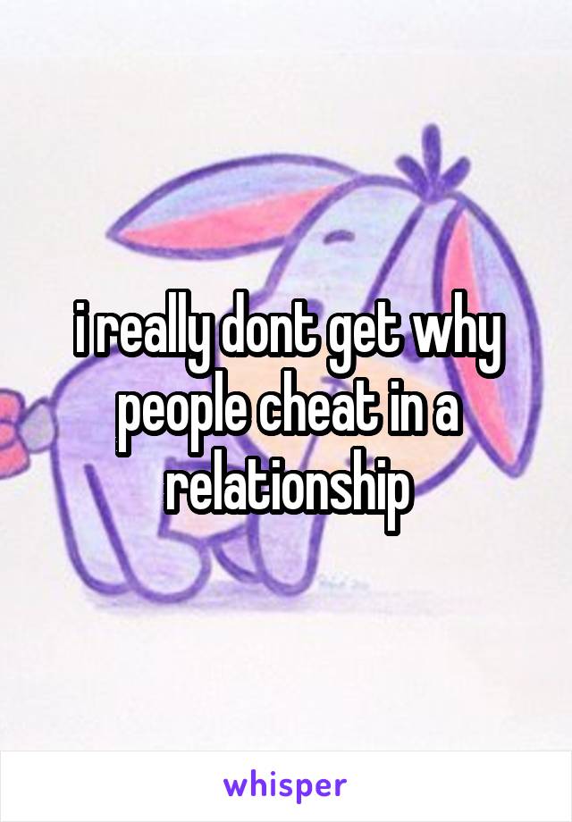 i really dont get why people cheat in a relationship