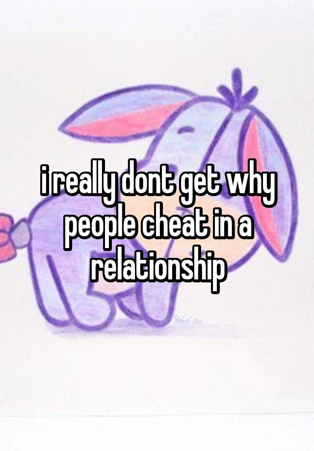 i really dont get why people cheat in a relationship