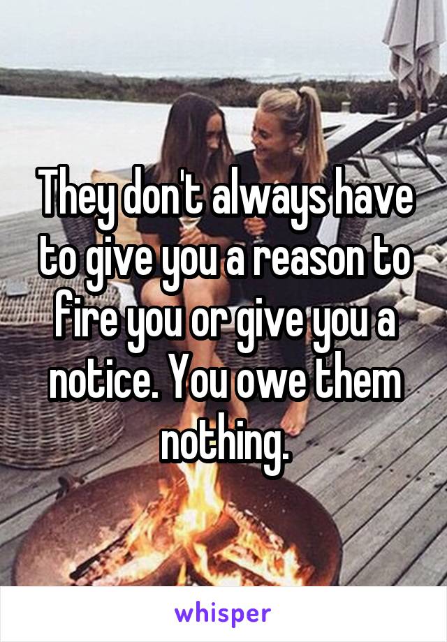 They don't always have to give you a reason to fire you or give you a notice. You owe them nothing.