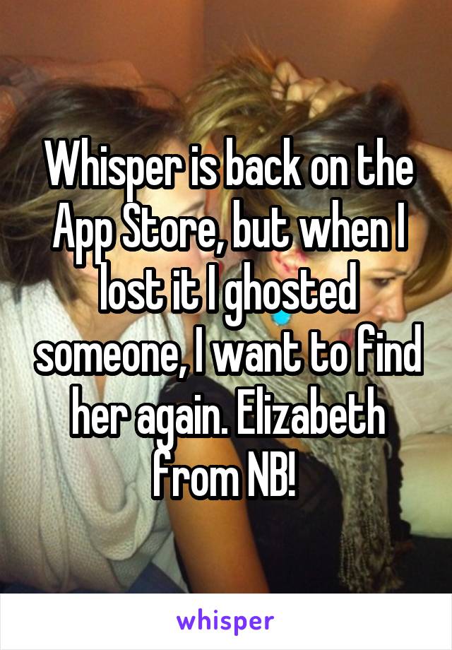 Whisper is back on the App Store, but when I lost it I ghosted someone, I want to find her again. Elizabeth from NB! 