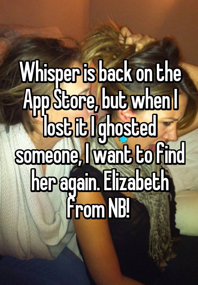 Whisper is back on the App Store, but when I lost it I ghosted someone, I want to find her again. Elizabeth from NB! 
