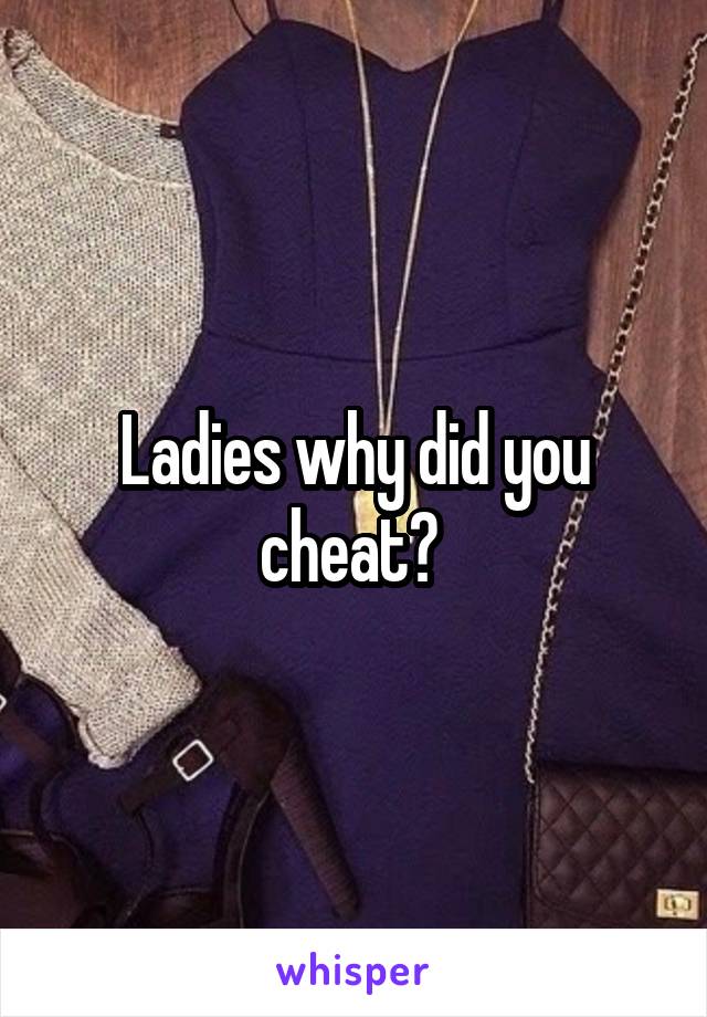 Ladies why did you cheat? 