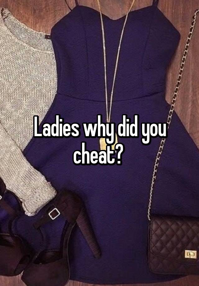 Ladies why did you cheat? 