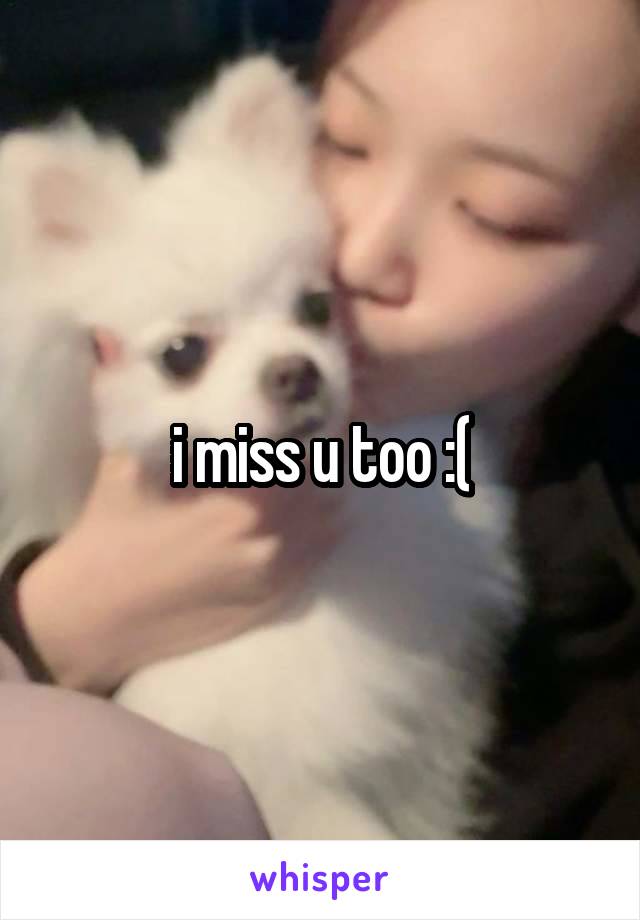 i miss u too :(