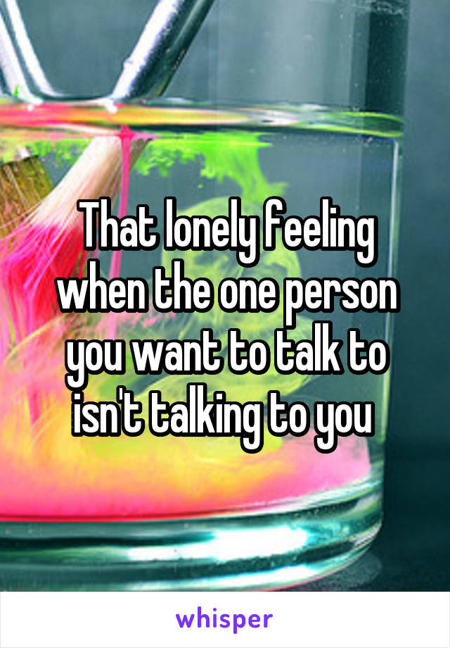 That lonely feeling when the one person you want to talk to isn't talking to you 