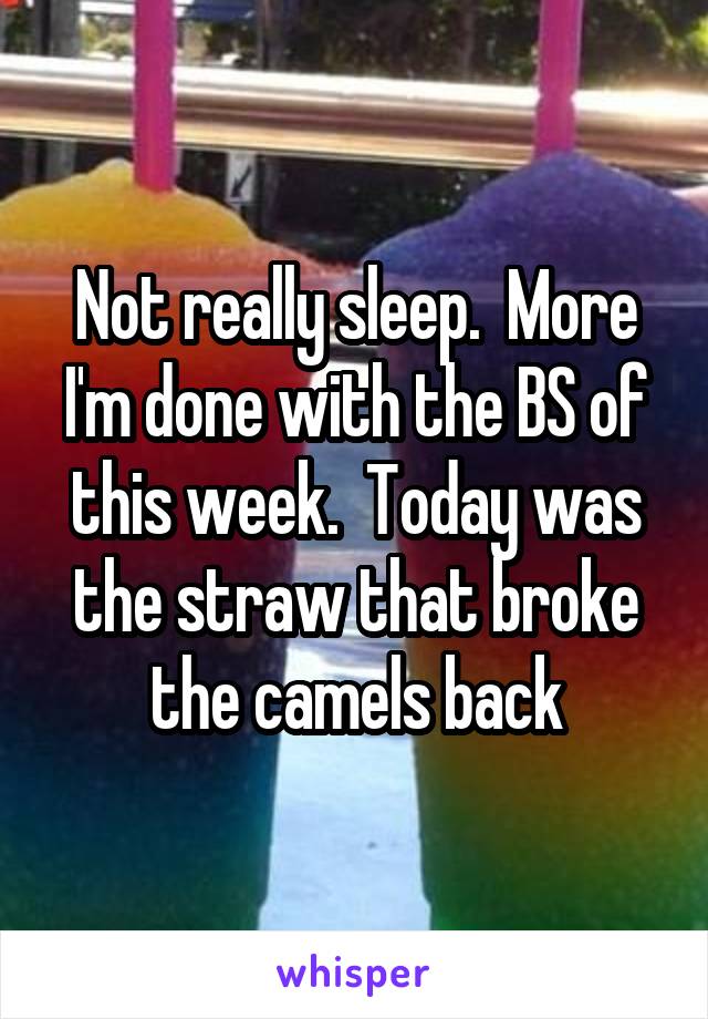 Not really sleep.  More I'm done with the BS of this week.  Today was the straw that broke the camels back