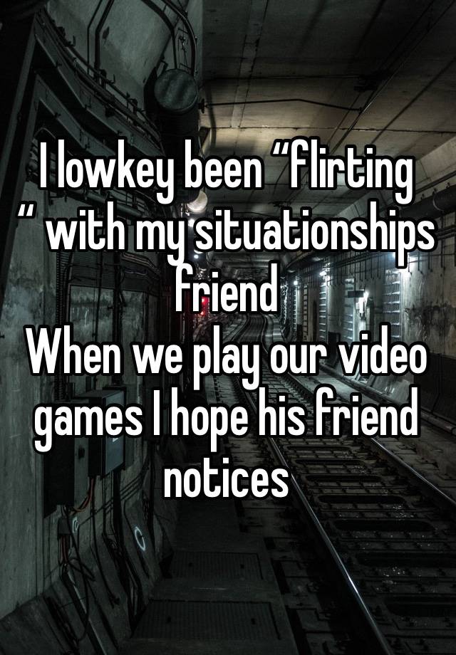 I lowkey been “flirting “ with my situationships friend
When we play our video games I hope his friend notices 
