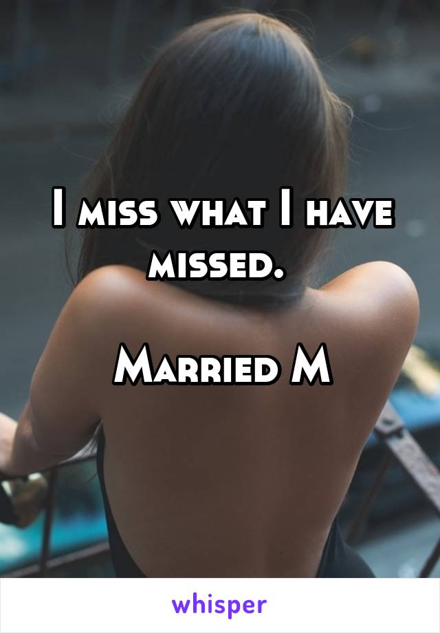 I miss what I have missed. 

Married M
