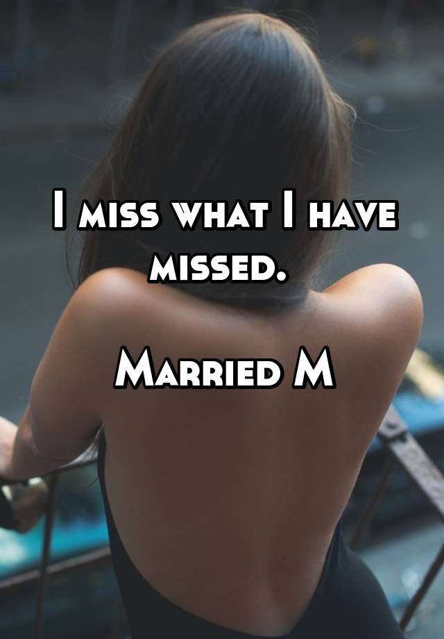 I miss what I have missed. 

Married M
