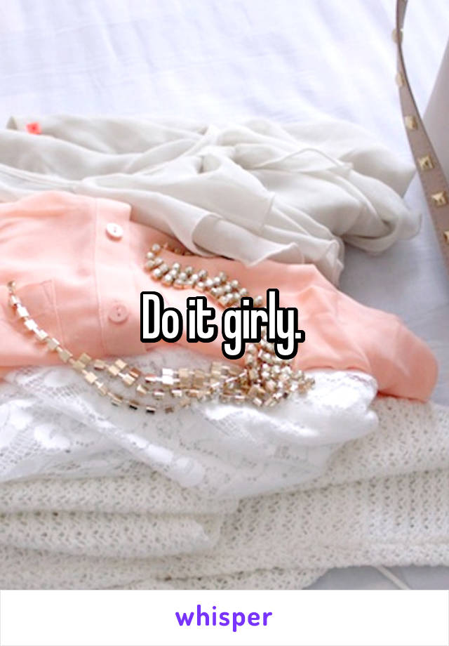 Do it girly. 