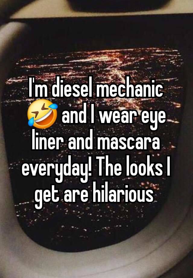 I'm diesel mechanic 🤣 and I wear eye liner and mascara everyday! The looks I get are hilarious 