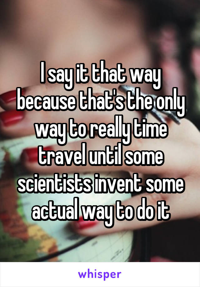 I say it that way because that's the only way to really time travel until some scientists invent some actual way to do it