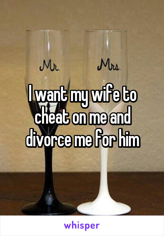 I want my wife to cheat on me and divorce me for him