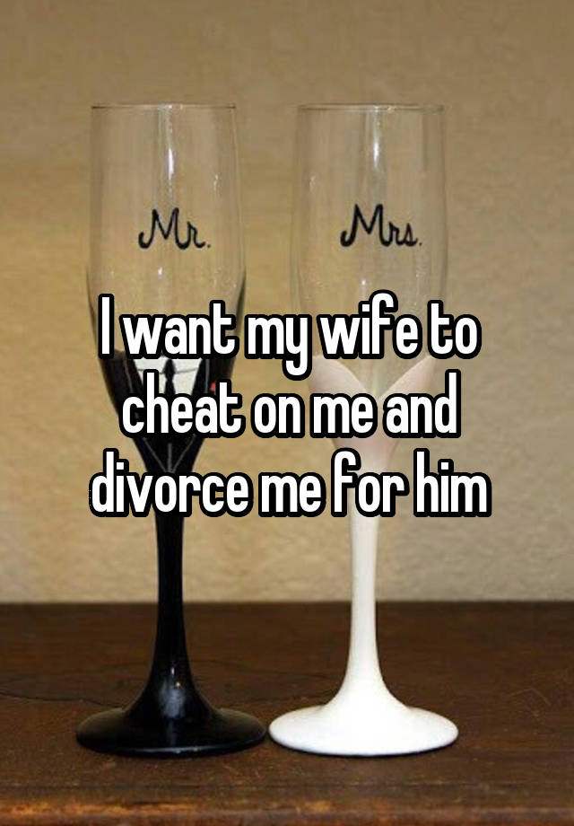 I want my wife to cheat on me and divorce me for him