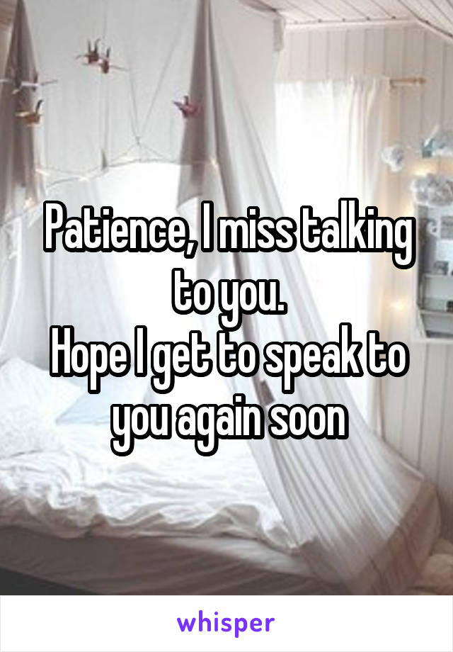 Patience, I miss talking to you.
Hope I get to speak to you again soon