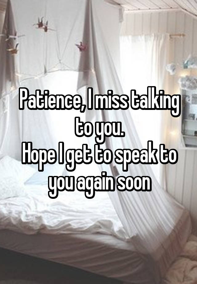 Patience, I miss talking to you.
Hope I get to speak to you again soon